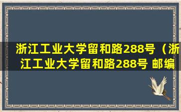 浙江工业大学留和路288号（浙江工业大学留和路288号 邮编）